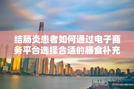 结肠炎患者如何通过电子商务平台选择合适的膳食补充剂？