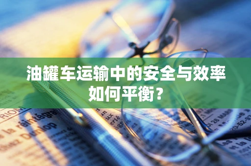 油罐车运输中的安全与效率如何平衡？