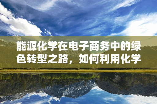 能源化学在电子商务中的绿色转型之路，如何利用化学力量推动电商可持续发展？