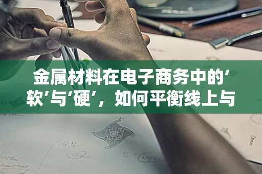 金属材料在电子商务中的‘软’与‘硬’，如何平衡线上与线下优势？