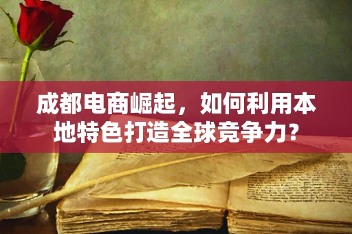 成都电商崛起，如何利用本地特色打造全球竞争力？