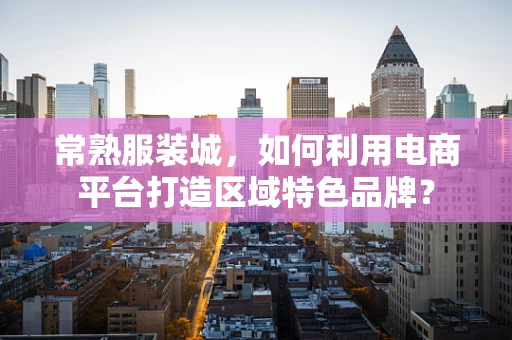 常熟服装城，如何利用电商平台打造区域特色品牌？