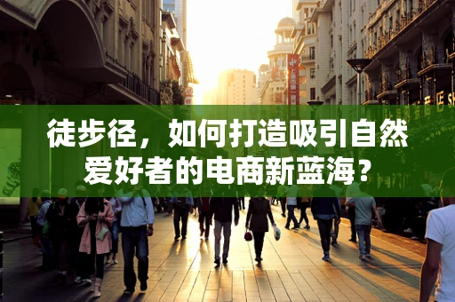 徒步径，如何打造吸引自然爱好者的电商新蓝海？
