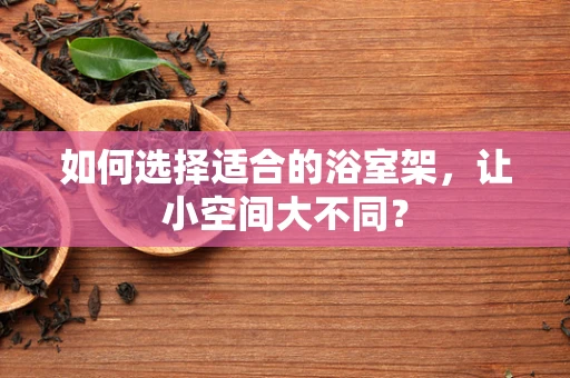 如何选择适合的浴室架，让小空间大不同？