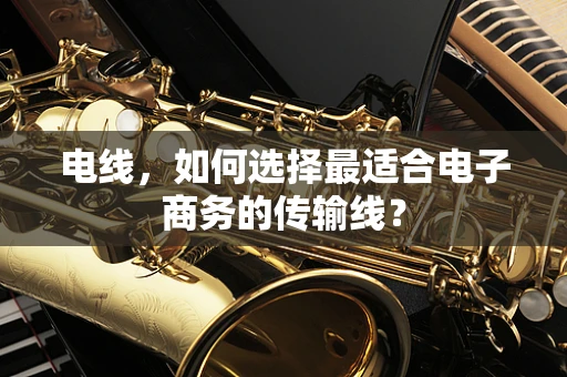 电线，如何选择最适合电子商务的传输线？