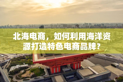 北海电商，如何利用海洋资源打造特色电商品牌？