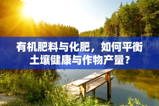 有机肥料与化肥，如何平衡土壤健康与作物产量？