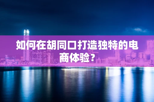 如何在胡同口打造独特的电商体验？