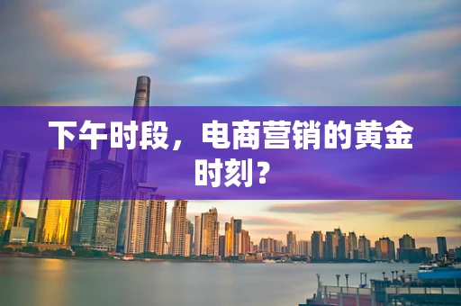 下午时段，电商营销的黄金时刻？