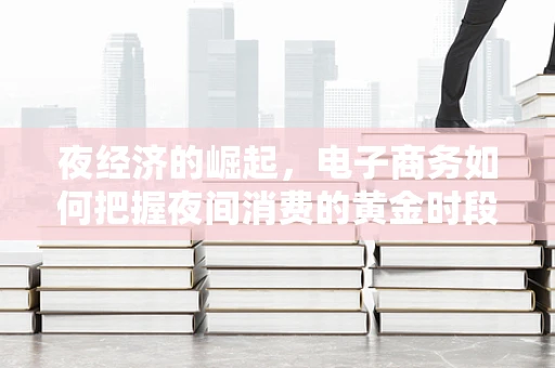 夜经济的崛起，电子商务如何把握夜间消费的黄金时段？
