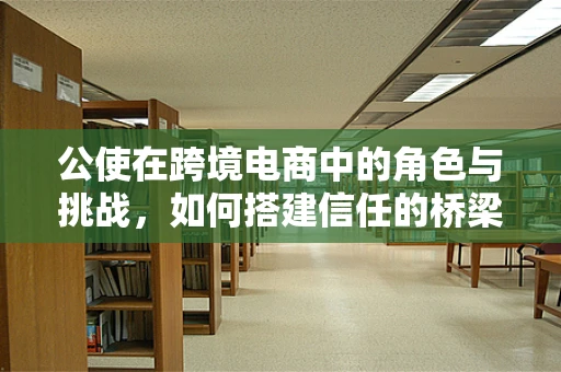 公使在跨境电商中的角色与挑战，如何搭建信任的桥梁？