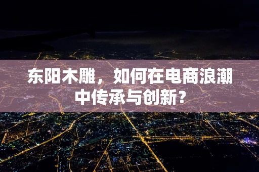 东阳木雕，如何在电商浪潮中传承与创新？