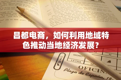 昌都电商，如何利用地域特色推动当地经济发展？