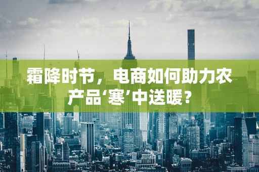 霜降时节，电商如何助力农产品‘寒’中送暖？
