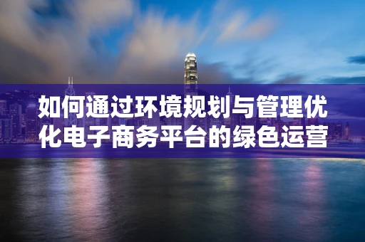 如何通过环境规划与管理优化电子商务平台的绿色运营？