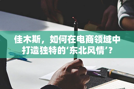 佳木斯，如何在电商领域中打造独特的‘东北风情’？