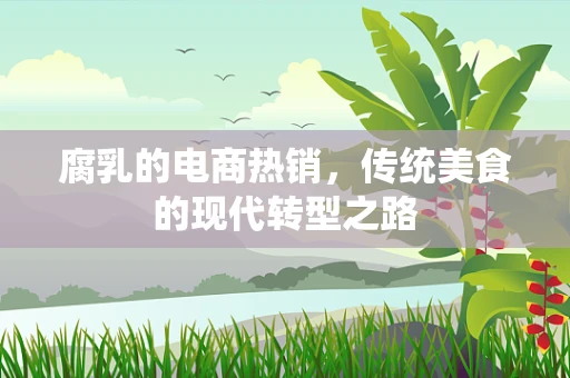 腐乳的电商热销，传统美食的现代转型之路