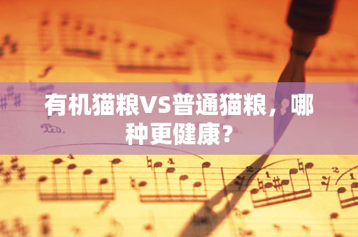 有机猫粮VS普通猫粮，哪种更健康？