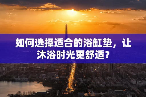 如何选择适合的浴缸垫，让沐浴时光更舒适？