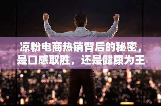 凉粉电商热销背后的秘密，是口感取胜，还是健康为王？