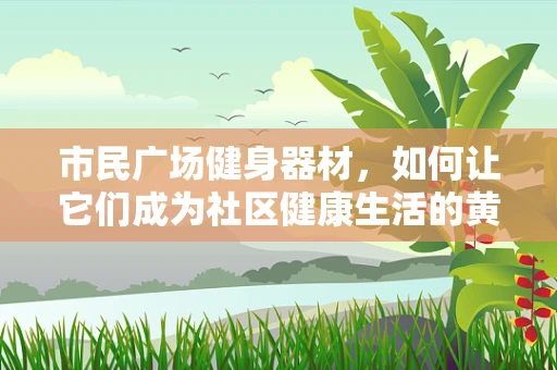 市民广场健身器材，如何让它们成为社区健康生活的黄金搭档？