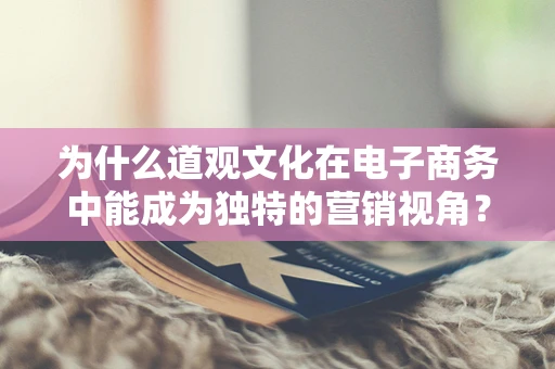 为什么道观文化在电子商务中能成为独特的营销视角？