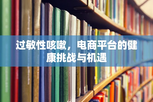 过敏性咳嗽，电商平台的健康挑战与机遇