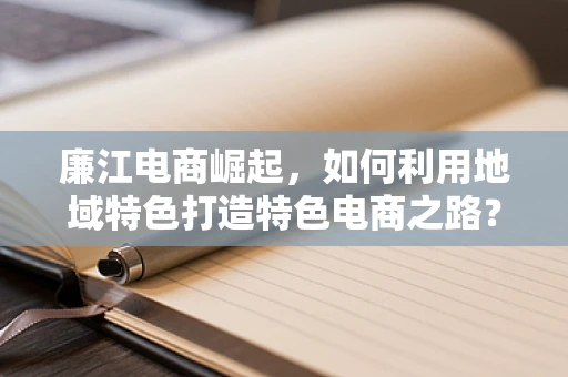 廉江电商崛起，如何利用地域特色打造特色电商之路？