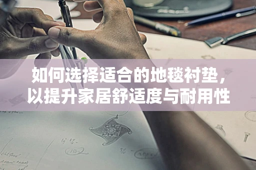 如何选择适合的地毯衬垫，以提升家居舒适度与耐用性？