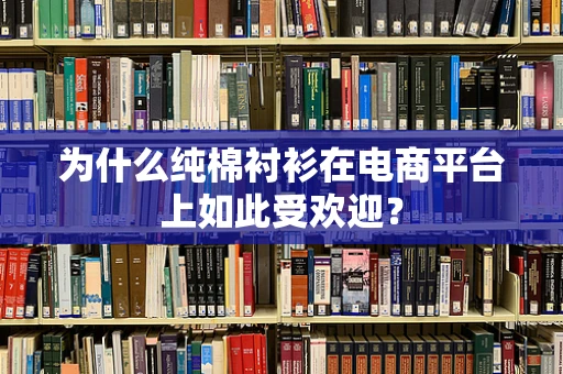为什么纯棉衬衫在电商平台上如此受欢迎？