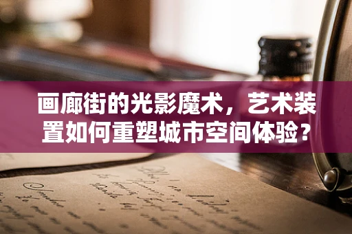 画廊街的光影魔术，艺术装置如何重塑城市空间体验？