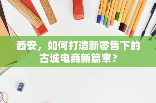 西安，如何打造新零售下的古城电商新篇章？