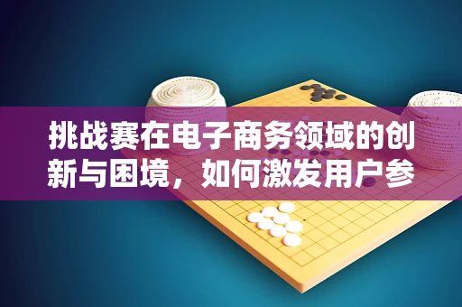 挑战赛在电子商务领域的创新与困境，如何激发用户参与度？