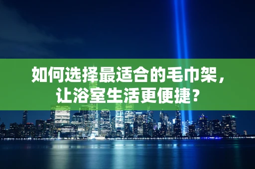 如何选择最适合的毛巾架，让浴室生活更便捷？