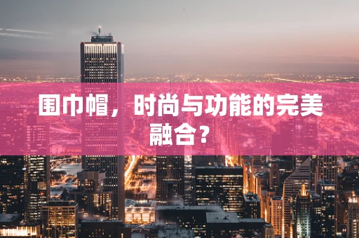围巾帽，时尚与功能的完美融合？