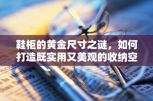 鞋柜的黄金尺寸之谜，如何打造既实用又美观的收纳空间？
