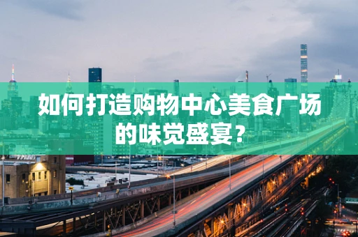 如何打造购物中心美食广场的味觉盛宴？