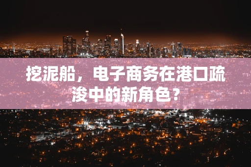 挖泥船，电子商务在港口疏浚中的新角色？