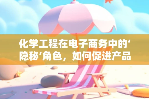 化学工程在电子商务中的‘隐秘’角色，如何促进产品创新与安全？