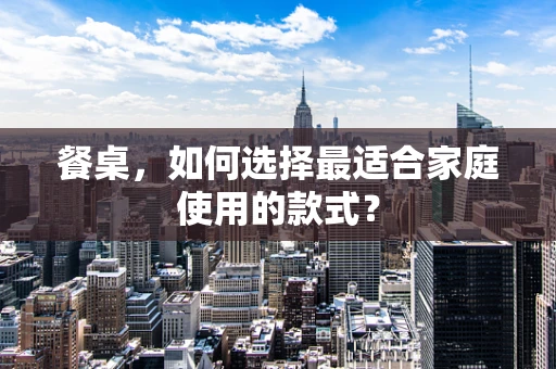 餐桌，如何选择最适合家庭使用的款式？