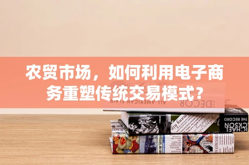 农贸市场，如何利用电子商务重塑传统交易模式？