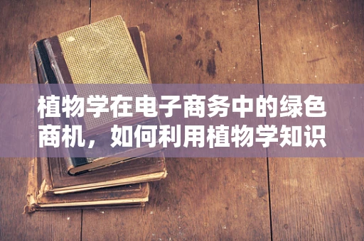 植物学在电子商务中的绿色商机，如何利用植物学知识提升在线销售？