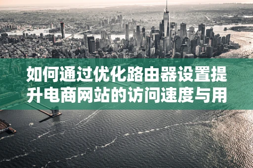 如何通过优化路由器设置提升电商网站的访问速度与用户体验？