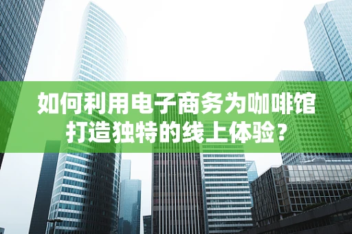 如何利用电子商务为咖啡馆打造独特的线上体验？