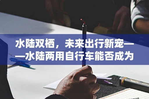 水陆双栖，未来出行新宠——水陆两用自行车能否成为下一个爆款？