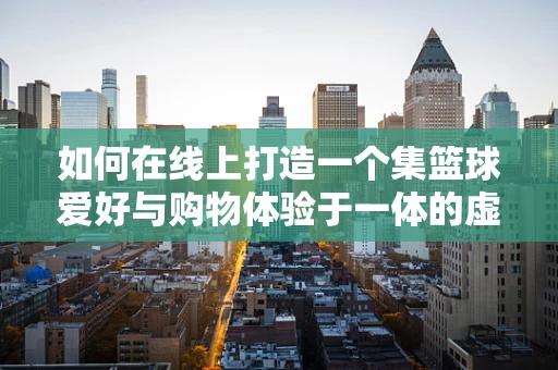 如何在线上打造一个集篮球爱好与购物体验于一体的虚拟篮球场？