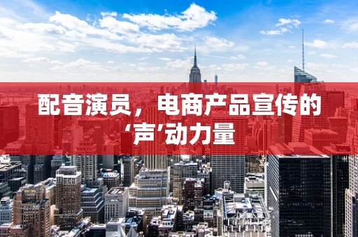 配音演员，电商产品宣传的‘声’动力量