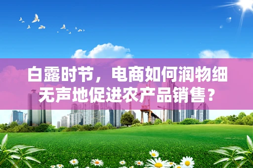 白露时节，电商如何润物细无声地促进农产品销售？