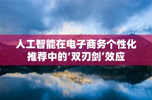 人工智能在电子商务个性化推荐中的‘双刃剑’效应