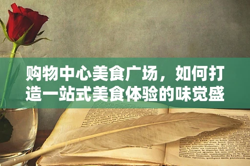 购物中心美食广场，如何打造一站式美食体验的味觉盛宴？